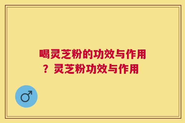 喝灵芝粉的功效与作用 ?灵芝粉功效与作用 喝灵芝粉的功效与作用 ?灵芝粉功效与作用