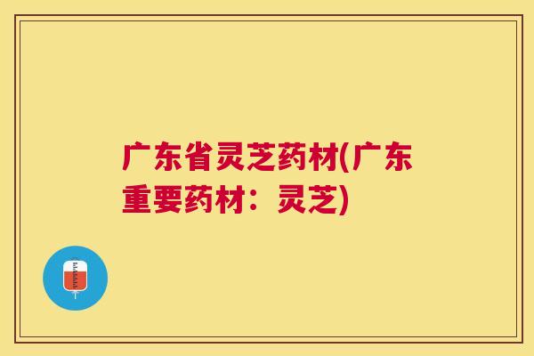 广东省灵芝药材(广东重要药材：灵芝)