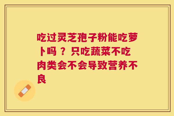 吃过灵芝孢子粉能吃萝卜吗 ?只吃蔬菜不吃肉类会不会导致营养不良 吃过灵芝孢子粉能吃萝卜吗 ?只吃蔬菜不吃肉类会不会导致营养不良