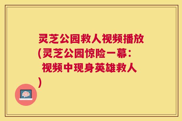 灵芝公园救人视频播放(灵芝公园惊险一幕: 视频中现身英雄救人) 灵芝公园救人视频播放(灵芝公园惊险一幕: 视频中现身英雄救人)
