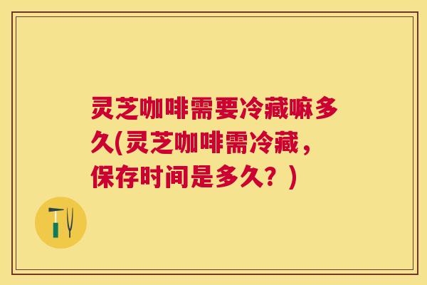 灵芝咖啡需要冷藏嘛多久(灵芝咖啡需冷藏,保存时间是多久?) 灵芝咖啡需要冷藏嘛多久(灵芝咖啡需冷藏,保存时间是多久?)