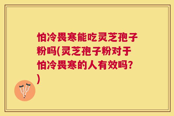 怕冷畏寒能吃灵芝孢子粉吗(灵芝孢子粉对于怕冷畏寒的人有效吗？)