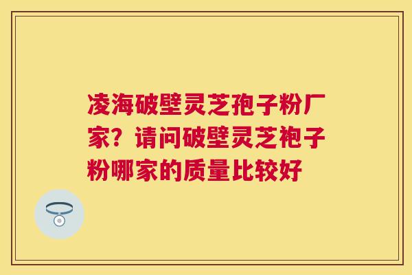 凌海破壁灵芝孢子粉厂家?请问破壁灵芝袍子粉哪家的质量比较好 凌海破壁灵芝孢子粉厂家?请问破壁灵芝袍子粉哪家的质量比较好