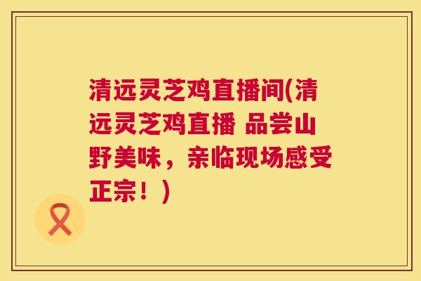 清远灵芝鸡直播间(清远灵芝鸡直播 品尝山野美味,亲临现场感受正宗!) 清远灵芝鸡直播间(清远灵芝鸡直播 品尝山野美味,亲临现场感受正宗!)