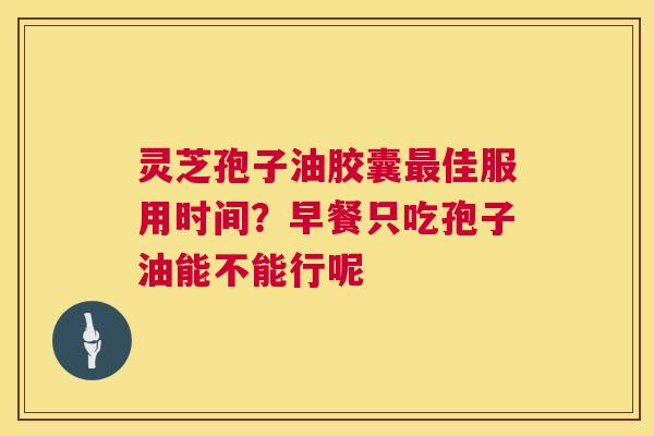 灵芝孢子油胶囊佳服用时间？早餐只吃孢子油能不能行呢