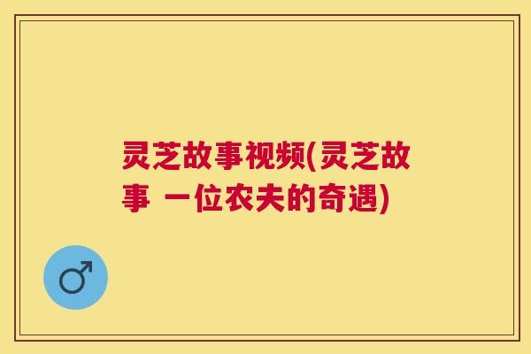 灵芝故事视频(灵芝故事 一位农夫的奇遇) 灵芝故事视频(灵芝故事 一位农夫的奇遇)