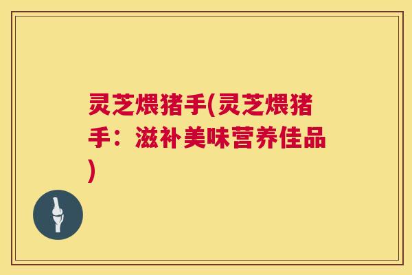 灵芝煨猪手(灵芝煨猪手:滋补美味营养佳品) 灵芝煨猪手(灵芝煨猪手:滋补美味营养佳品)