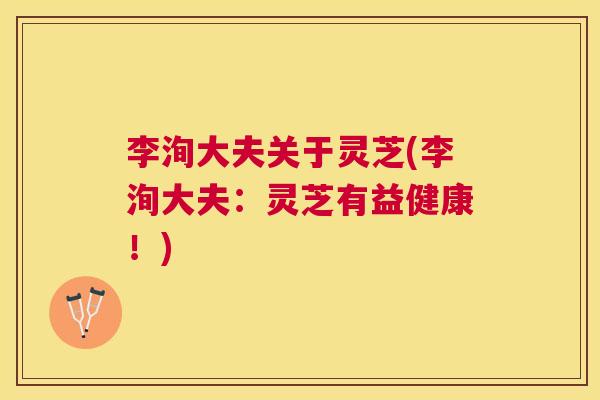 李洵大夫关于灵芝(李洵大夫：灵芝有益健康！)