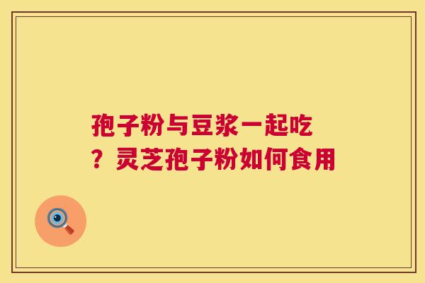 孢子粉与豆浆一起吃 ?灵芝孢子粉如何食用 孢子粉与豆浆一起吃 ?灵芝孢子粉如何食用
