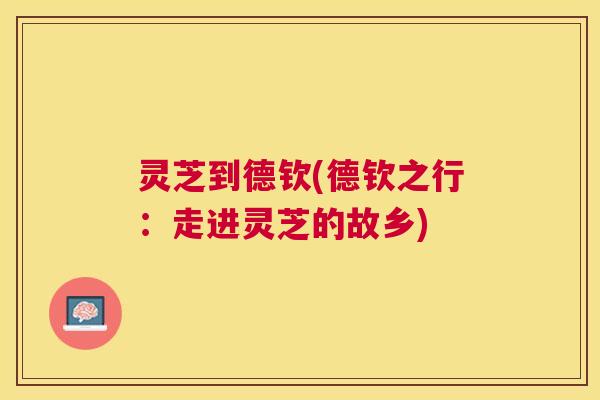 灵芝到德钦(德钦之行:走进灵芝的故乡) 灵芝到德钦(德钦之行:走进灵芝的故乡)