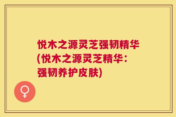 悦木之源灵芝强韧精华(悦木之源灵芝精华:强韧养护) 悦木之源灵芝强韧精华(悦木之源灵芝精华:强韧养护)