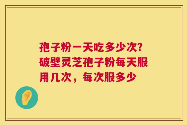 孢子粉一天吃多少次?破壁灵芝孢子粉每天服用几次,每次服多少 孢子粉一天吃多少次?破壁灵芝孢子粉每天服用几次,每次服多少