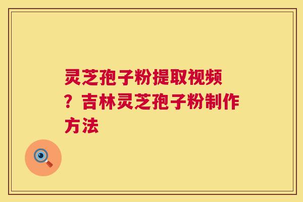 灵芝孢子粉提取视频 ?吉林灵芝孢子粉制作方法 灵芝孢子粉提取视频 ?吉林灵芝孢子粉制作方法