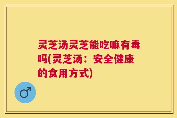 灵芝汤灵芝能吃嘛有毒吗(灵芝汤:安全健康的食用方式) 灵芝汤灵芝能吃嘛有毒吗(灵芝汤:安全健康的食用方式)