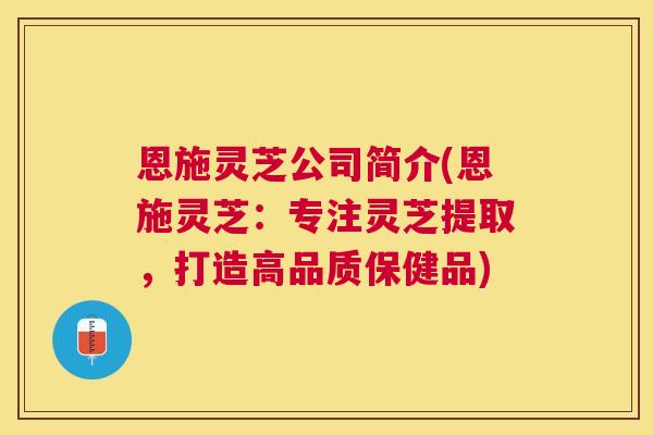 恩施灵芝公司简介(恩施灵芝：专注灵芝提取，打造高品质保健品)