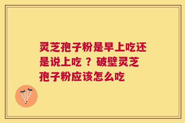 灵芝孢子粉是早上吃还是说上吃 ？破壁灵芝孢子粉应该怎么吃