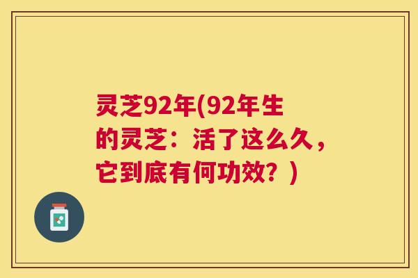 灵芝92年(92年生的灵芝:活了这么久,它到底有何功效?) 灵芝92年(92年生的灵芝:活了这么久,它到底有何功效?)