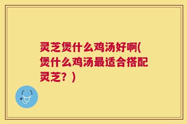 灵芝煲什么鸡汤好啊(煲什么鸡汤适合搭配灵芝?) 灵芝煲什么鸡汤好啊(煲什么鸡汤适合搭配灵芝?)