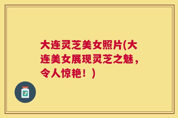 大连灵芝美女照片(大连美女展现灵芝之魅,令人惊艳!) 大连灵芝美女照片(大连美女展现灵芝之魅,令人惊艳!)