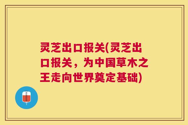 灵芝出口报关(灵芝出口报关,为中国草木之王走向世界奠定基础) 灵芝出口报关(灵芝出口报关,为中国草木之王走向世界奠定基础)