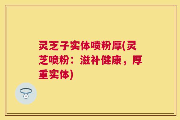 灵芝子实体喷粉厚(灵芝喷粉：滋补健康，厚重实体)