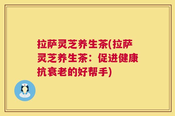 拉萨灵芝养生茶(拉萨灵芝养生茶:促进健康抗的好帮手) 拉萨灵芝养生茶(拉萨灵芝养生茶:促进健康抗的好帮手)