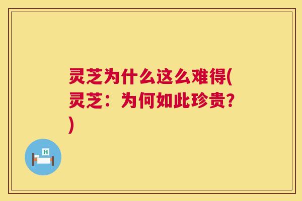 灵芝为什么这么难得(灵芝：为何如此珍贵？)