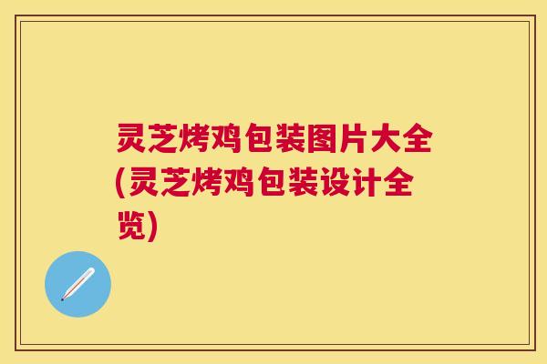 灵芝烤鸡包装图片大全(灵芝烤鸡包装设计全览)