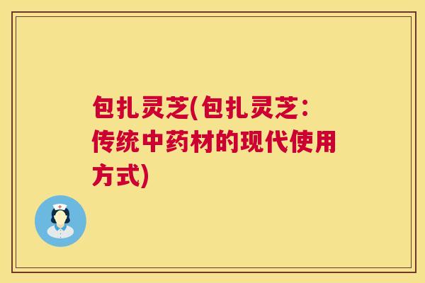 包扎灵芝(包扎灵芝：传统材的现代使用方式)