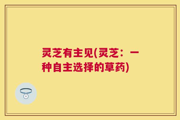 灵芝有主见(灵芝:一种自主选择的草药) 灵芝有主见(灵芝:一种自主选择的草药)