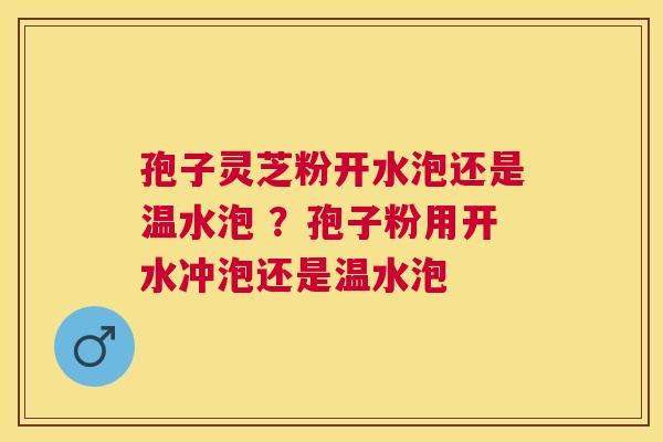 孢子灵芝粉开水泡还是温水泡 ？孢子粉用开水冲泡还是温水泡