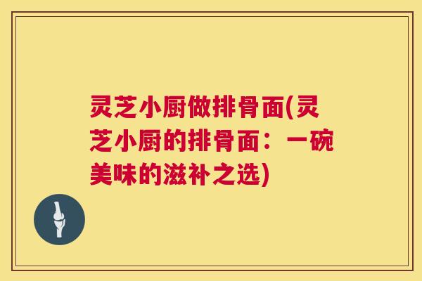 灵芝小厨做排骨面(灵芝小厨的排骨面：一碗美味的滋补之选)
