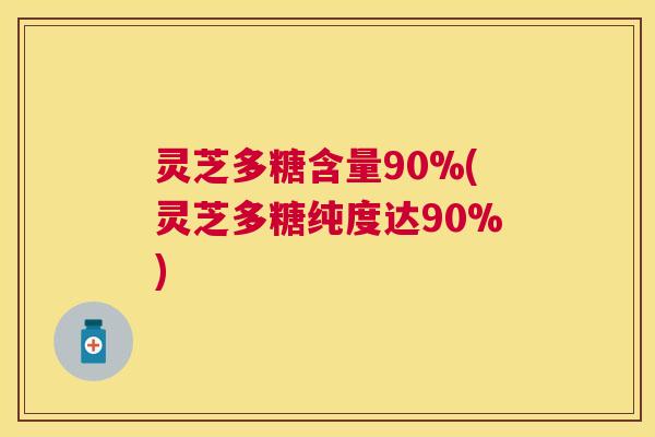 灵芝多糖含量90%(灵芝多糖纯度达90%) 灵芝多糖含量90%(灵芝多糖纯度达90%)