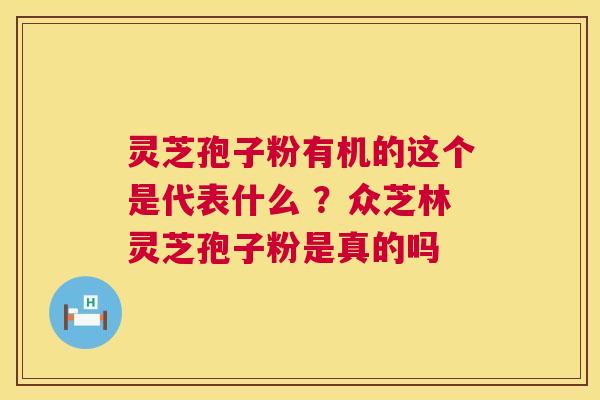 灵芝孢子粉有机的这个是代表什么 ?众芝林灵芝孢子粉是真的吗 灵芝孢子粉有机的这个是代表什么 ?众芝林灵芝孢子粉是真的吗