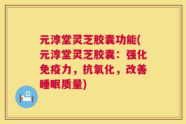 元淳堂灵芝胶囊功能(元淳堂灵芝胶囊：强化免疫力，，改善质量)
