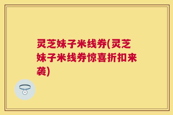 灵芝妹子米线券(灵芝妹子米线券惊喜折扣来袭) 灵芝妹子米线券(灵芝妹子米线券惊喜折扣来袭)
