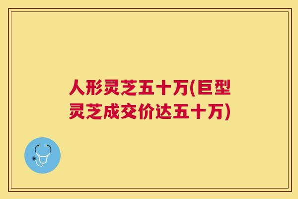 人形灵芝五十万(巨型灵芝成交价达五十万) 人形灵芝五十万(巨型灵芝成交价达五十万)