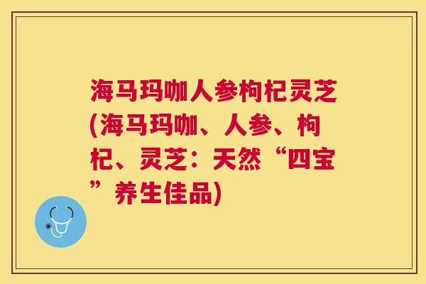 海马玛咖人参枸杞灵芝(海马玛咖、人参、枸杞、灵芝:天然“四宝”养生佳品) 海马玛咖人参枸杞灵芝(海马玛咖、人参、枸杞、灵芝:天然“四宝”养生佳品)