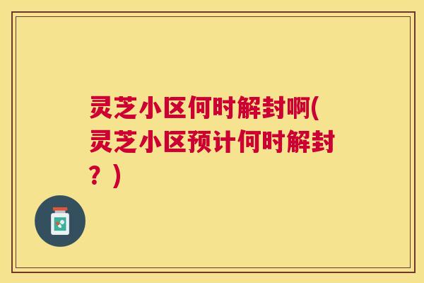 灵芝小区何时解封啊(灵芝小区预计何时解封？)