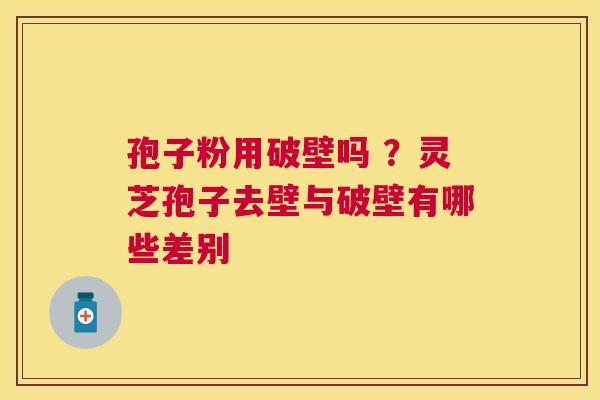 孢子粉用破壁吗 ?灵芝孢子去壁与破壁有哪些差别 孢子粉用破壁吗 ?灵芝孢子去壁与破壁有哪些差别