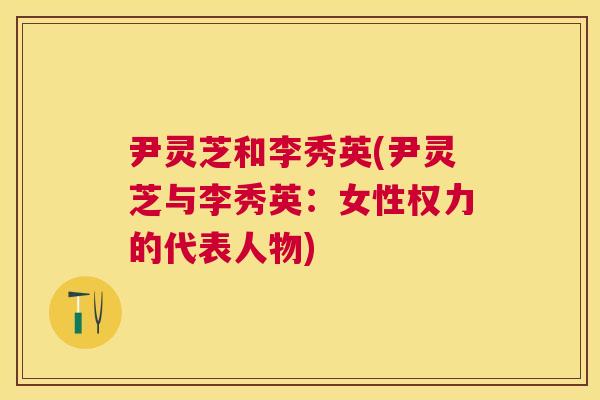 尹灵芝和李秀英(尹灵芝与李秀英：女性权力的代表人物)