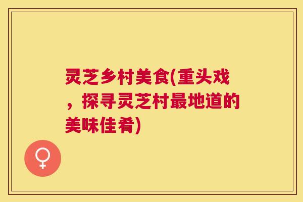 灵芝乡村美食(重头戏,探寻灵芝村地道的美味佳肴) 灵芝乡村美食(重头戏,探寻灵芝村地道的美味佳肴)
