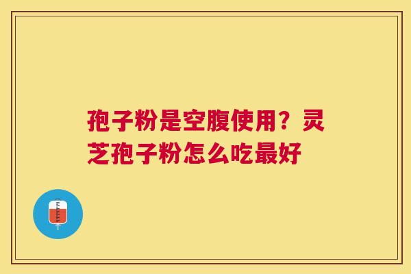 孢子粉是空腹使用?灵芝孢子粉怎么吃好 孢子粉是空腹使用?灵芝孢子粉怎么吃好