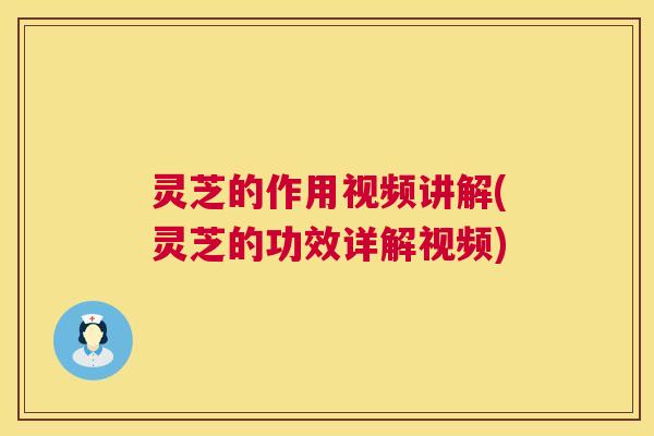 灵芝的作用视频讲解(灵芝的功效详解视频)