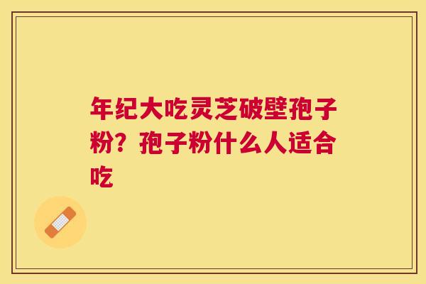 年纪大吃灵芝破壁孢子粉？孢子粉什么人适合吃