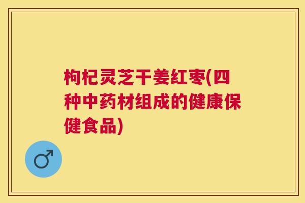 枸杞灵芝干姜红枣(四种材组成的健康保健食品)