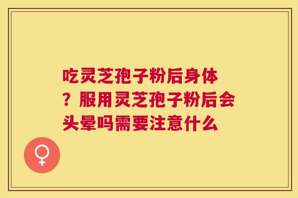 吃灵芝孢子粉后身体 ?服用灵芝孢子粉后会头晕吗需要注意什么 吃灵芝孢子粉后身体 ?服用灵芝孢子粉后会头晕吗需要注意什么