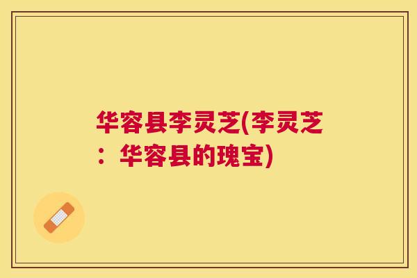 华容县李灵芝(李灵芝:华容县的瑰宝) 华容县李灵芝(李灵芝:华容县的瑰宝)