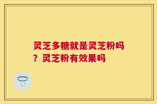 灵芝多糖就是灵芝粉吗？灵芝粉有效果吗