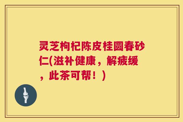 灵芝枸杞陈皮桂圆春砂仁(滋补健康，解疲缓，此茶可帮！)